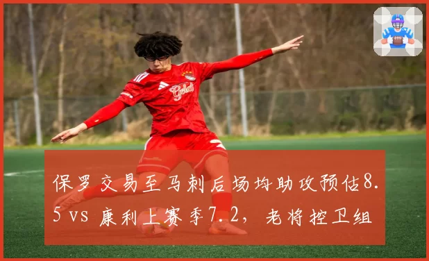 保罗交易至马刺后场均助攻预估8.5 vs 康利上赛季7.2，老将控卫组织价值对比