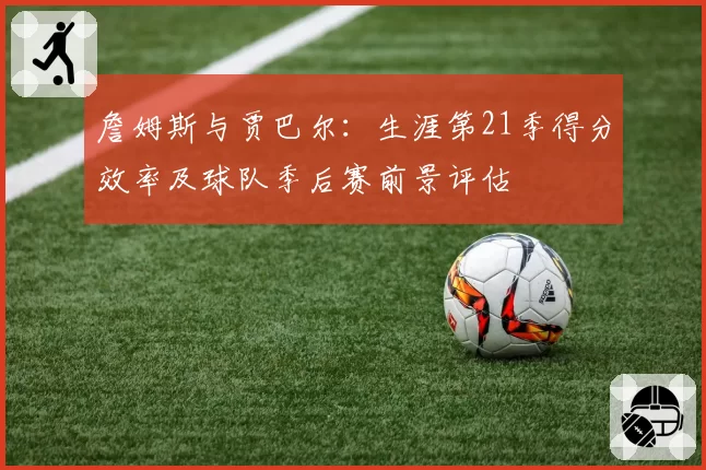 詹姆斯与贾巴尔：生涯第21季得分效率及球队季后赛前景评估