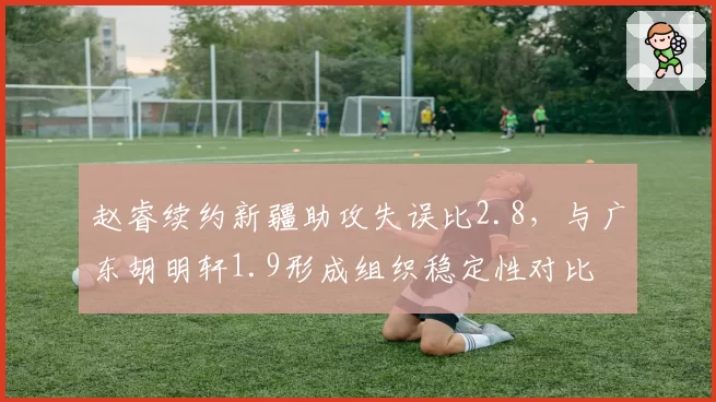 赵睿续约新疆助攻失误比2.8，与广东胡明轩1.9形成组织稳定性对比