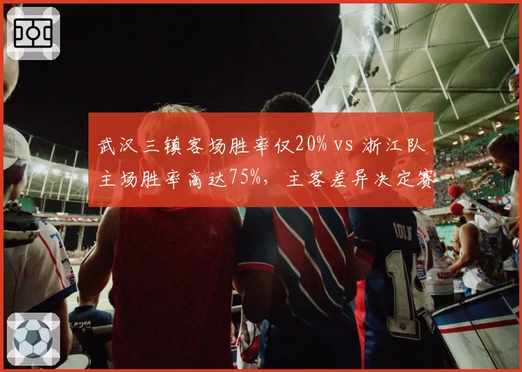 武汉三镇客场胜率仅20% vs 浙江队主场胜率高达75%，主客差异决定赛果