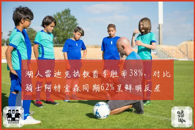 湖人雷迪克执教首季胜率38%，对比骑士阿特金森同期62%呈鲜明反差