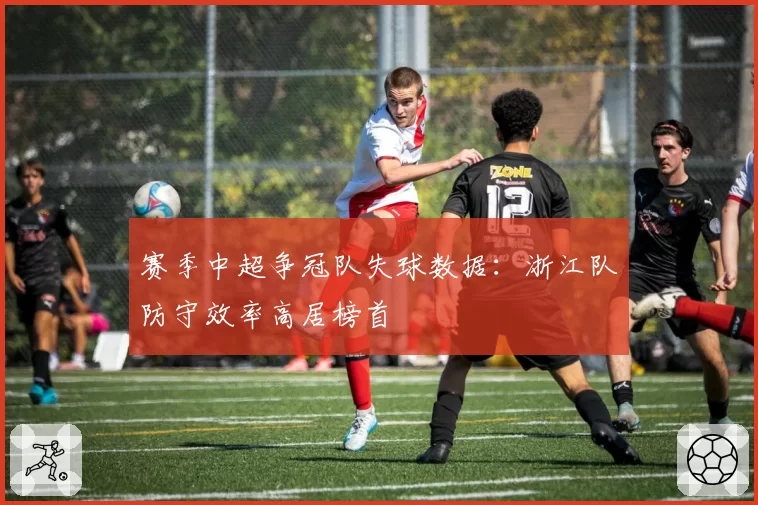 赛季中超争冠队失球数据:浙江队防守效率高居榜首