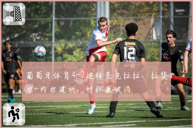 葡萄牙体育4-2逆转圣克拉拉，拉斐尔-内尔建功，特林康破门