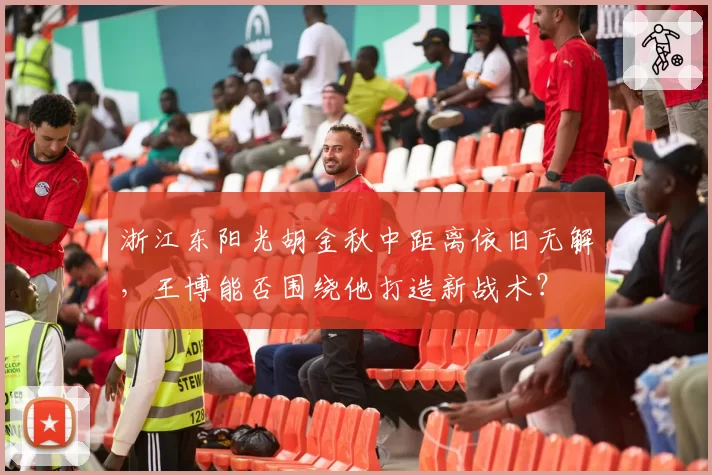 浙江东阳光胡金秋中距离依旧无解，王博能否围绕他打造新战术？