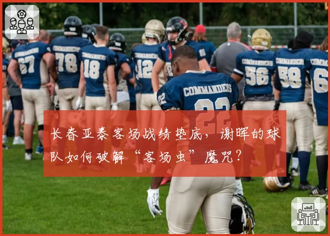 长春亚泰客场战绩垫底，谢晖的球队如何破解“客场虫”魔咒？