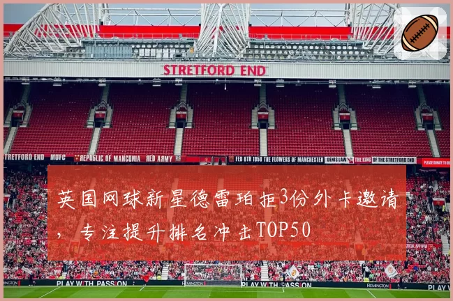 英国网球新星德雷珀拒3份外卡邀请，专注提升排名冲击TOP50