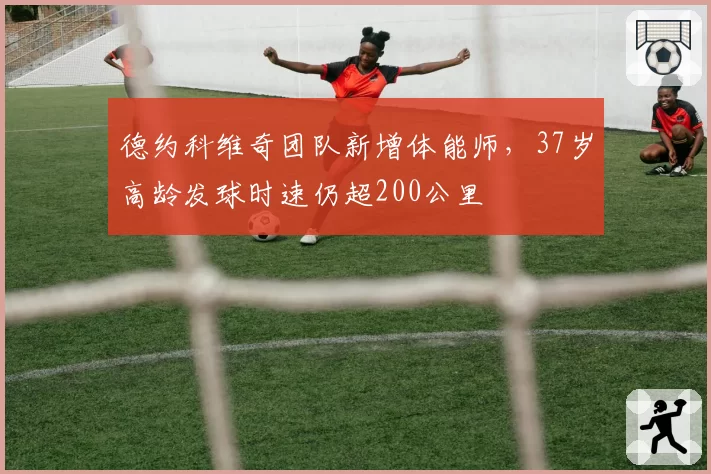 德约科维奇团队新增体能师，37岁高龄发球时速仍超200公里