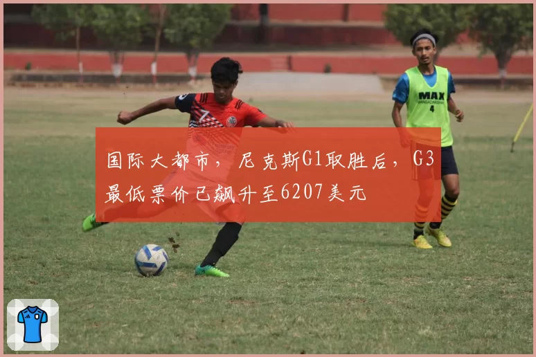 国际大都市，尼克斯G1取胜后，G3最低票价已飙升至6207美元