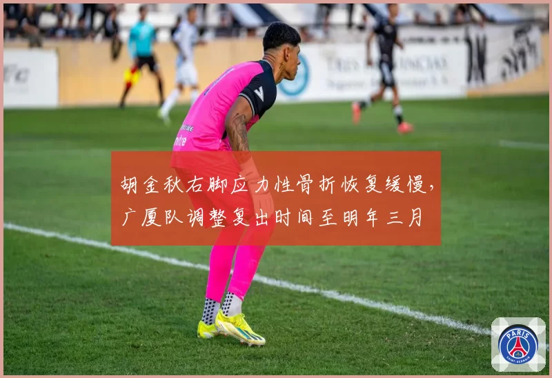 胡金秋右脚应力性骨折恢复缓慢，广厦队调整复出时间至明年三月