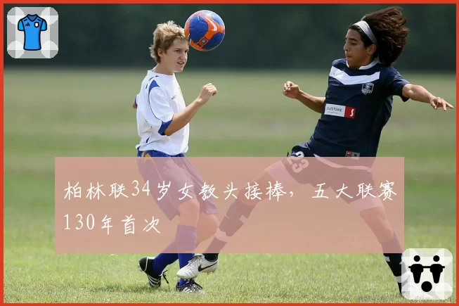 柏林联34岁女教头接棒,五大联赛130年首次