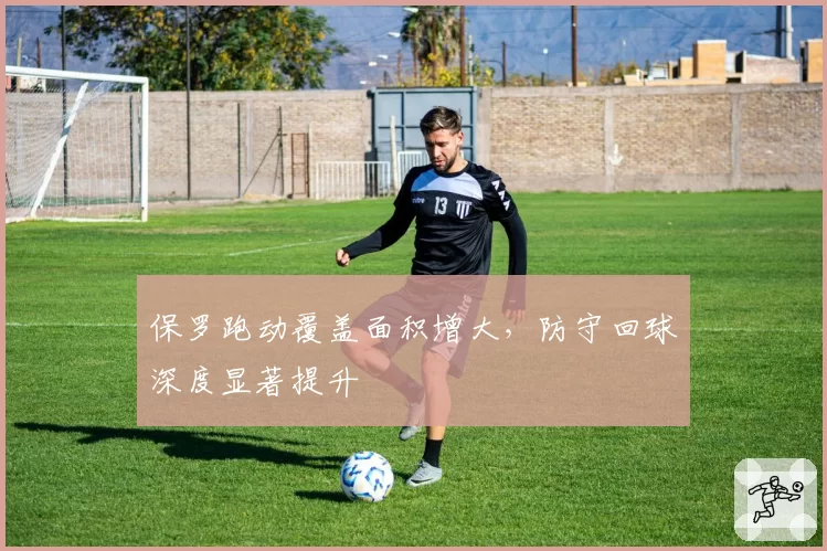 保罗跑动覆盖面积增大,防守回球深度显著提升