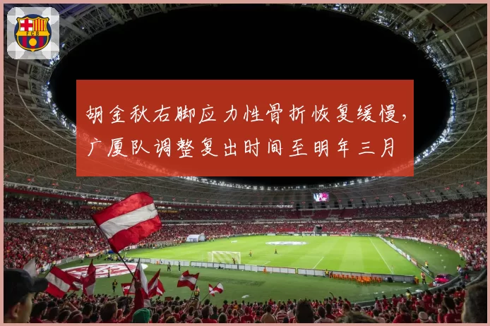 胡金秋右脚应力性骨折恢复缓慢，广厦队调整复出时间至明年三月