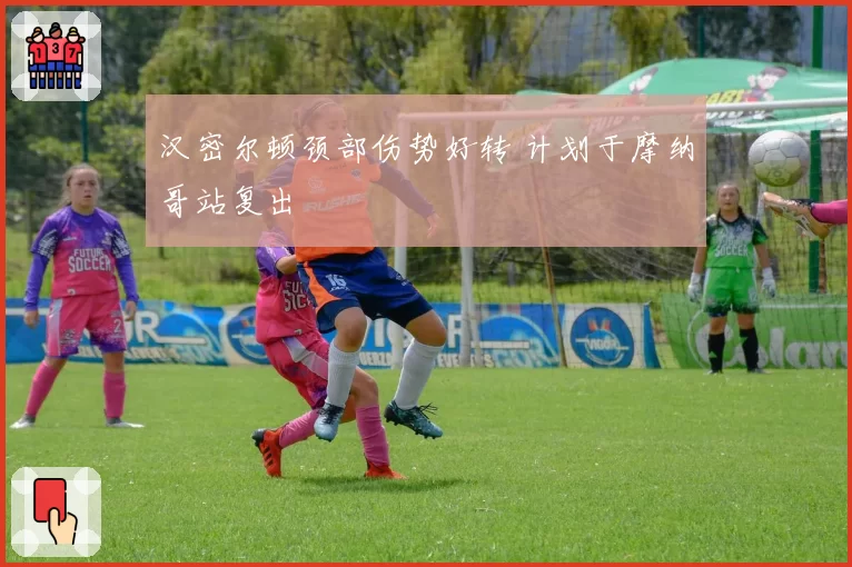 汉密尔顿颈部伤势好转 计划于摩纳哥站复出