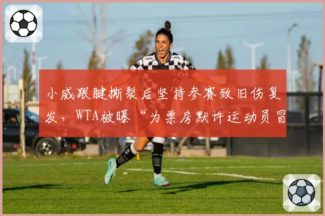 小威跟腱撕裂后坚持参赛致旧伤复发,WTA被曝“为票房默许运动员冒险”
