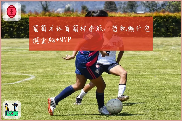 葡萄牙体育葡杯夺冠,哲凯赖什包揽金靴+MVP