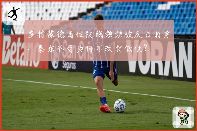 多特蒙德高位防线频频被反击打穿,泰尔齐奇为何不改打低位?