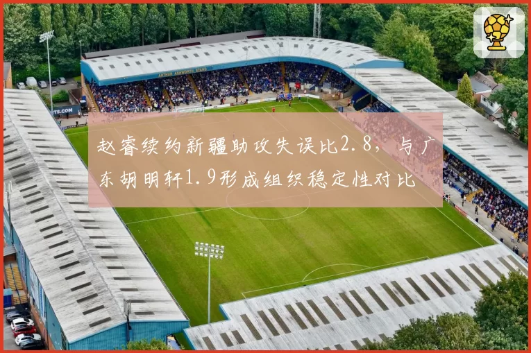 赵睿续约新疆助攻失误比2.8，与广东胡明轩1.9形成组织稳定性对比