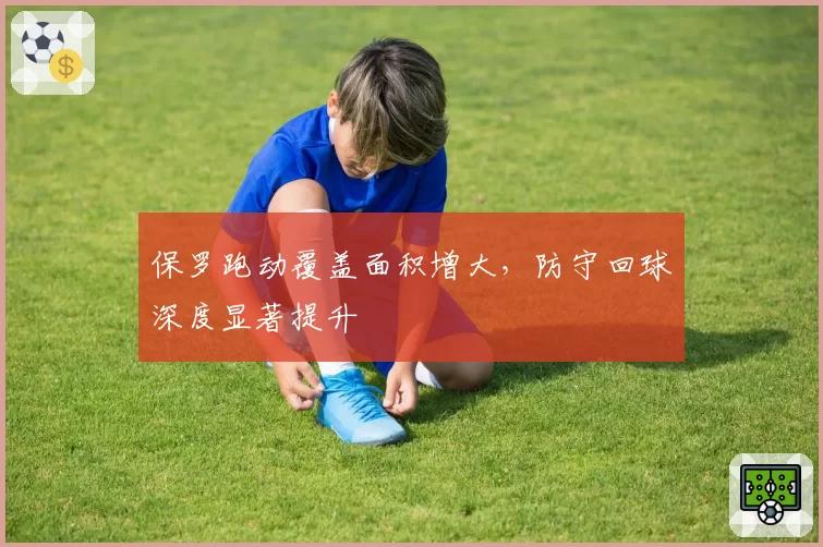 保罗跑动覆盖面积增大,防守回球深度显著提升