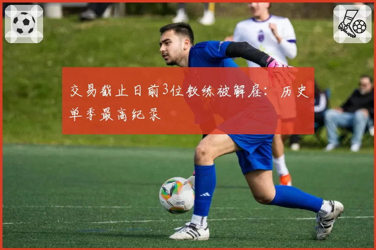 交易截止日前3位教练被解雇:历史单季最高纪录