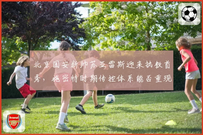 北京国安新帅苏亚雷斯迎来执教首秀，施密特时期传控体系能否重现