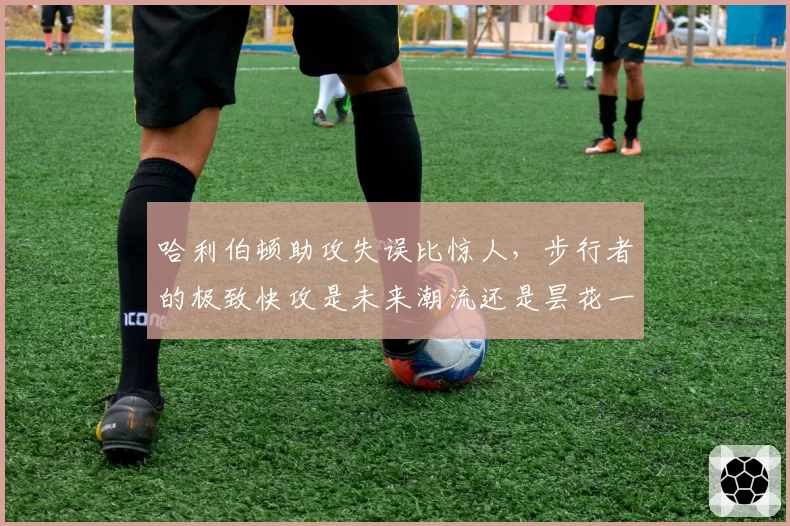 哈利伯顿助攻失误比惊人,步行者的极致快攻是未来潮流还是昙花一现?