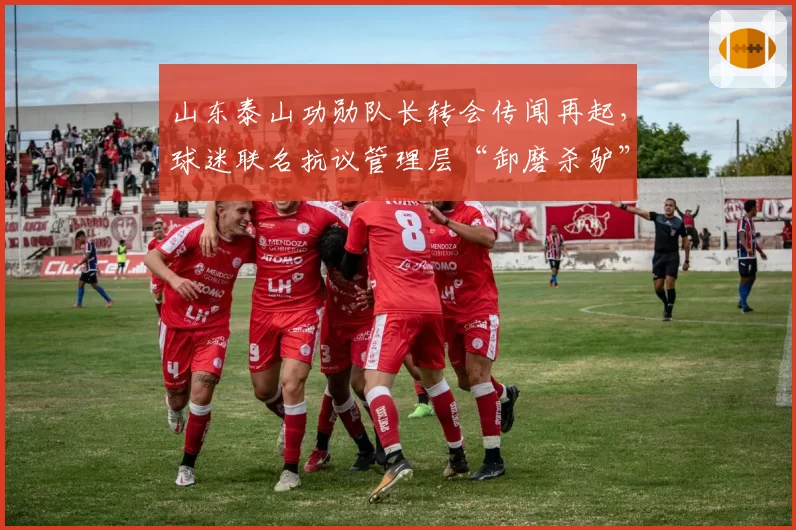 山东泰山功勋队长转会传闻再起,球迷联名抗议管理层“卸磨杀驴”
