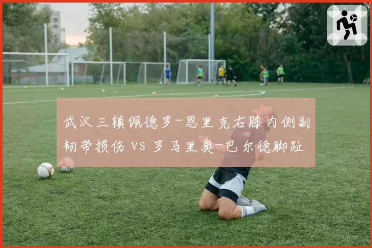 武汉三镇佩德罗-恩里克右膝内侧副韧带损伤 vs 罗马里奥-巴尔德脚趾骨裂，外援双锋复出哪家先？