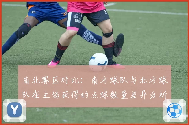 南北赛区对比:南方球队与北方球队在主场获得的点球数量差异分析