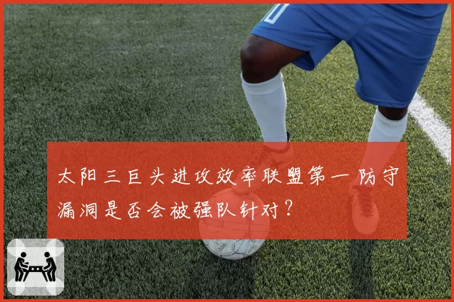 太阳三巨头进攻效率联盟第一 防守漏洞是否会被强队针对？