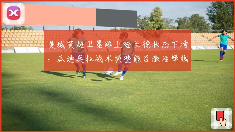 曼城英超卫冕路上哈兰德状态下滑，瓜迪奥拉战术调整能否激活锋线？