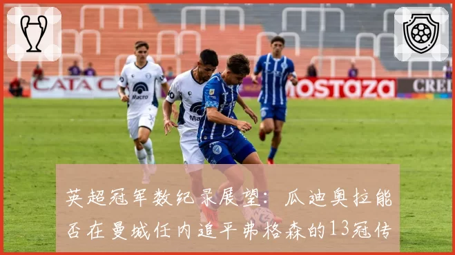英超冠军数纪录展望:瓜迪奥拉能否在曼城任内追平弗格森的13冠传奇?