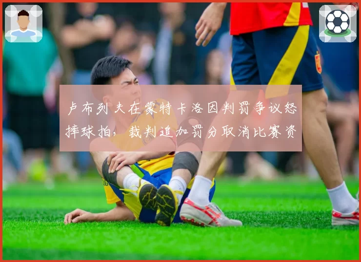卢布列夫在蒙特卡洛因判罚争议怒摔球拍，裁判追加罚分取消比赛资格