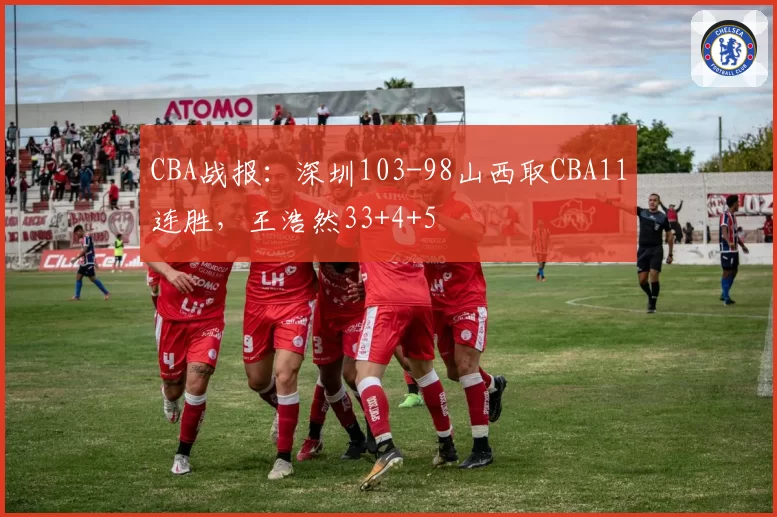CBA战报：深圳103-98山西取CBA11连胜，王浩然33+4+5