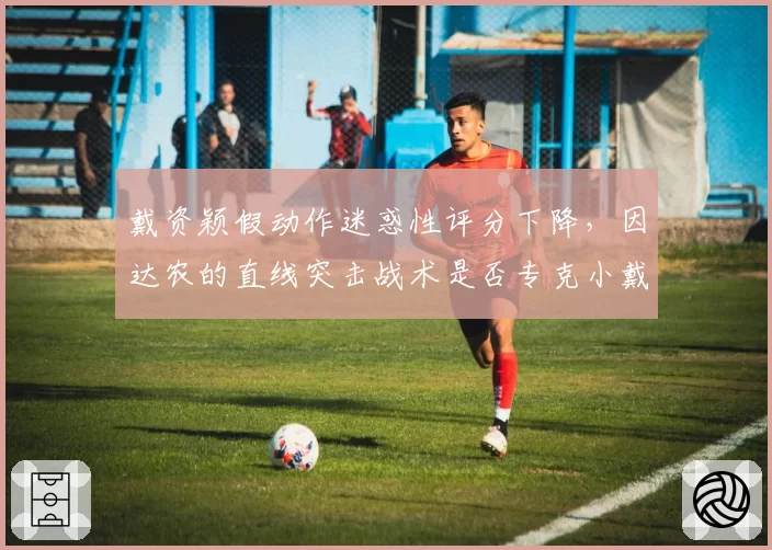 戴资颖假动作迷惑性评分下降，因达农的直线突击战术是否专克小戴？