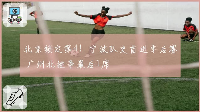 北京锁定第4！宁波队史首进季后赛 广州北控争最后1席