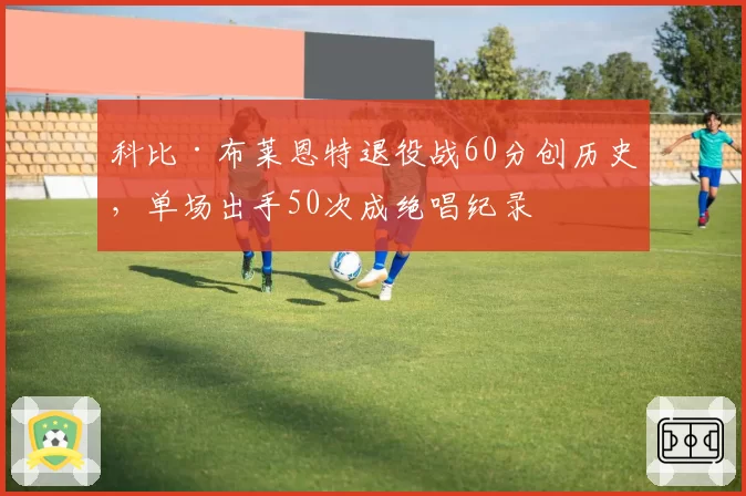 科比·布莱恩特退役战60分创历史，单场出手50次成绝唱纪录