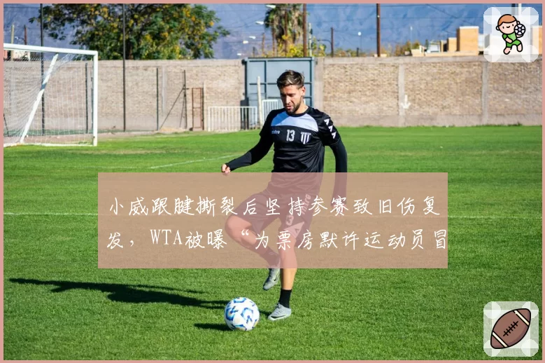 小威跟腱撕裂后坚持参赛致旧伤复发,WTA被曝“为票房默许运动员冒险”