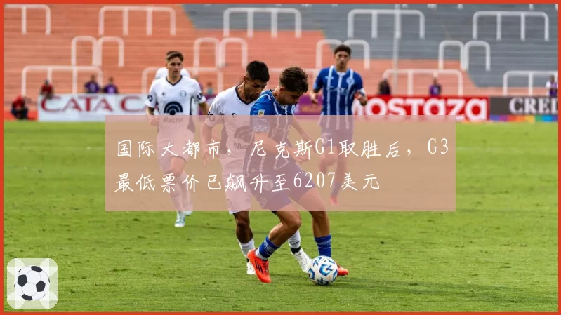 国际大都市，尼克斯G1取胜后，G3最低票价已飙升至6207美元