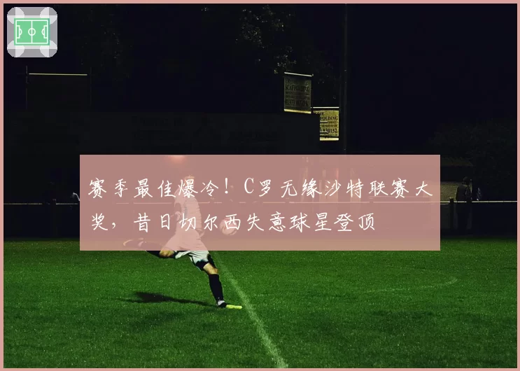 赛季最佳爆冷！C罗无缘沙特联赛大奖，昔日切尔西失意球星登顶