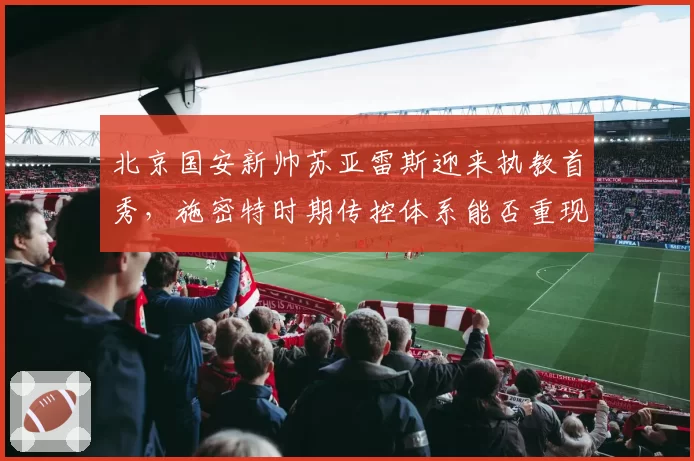 北京国安新帅苏亚雷斯迎来执教首秀，施密特时期传控体系能否重现