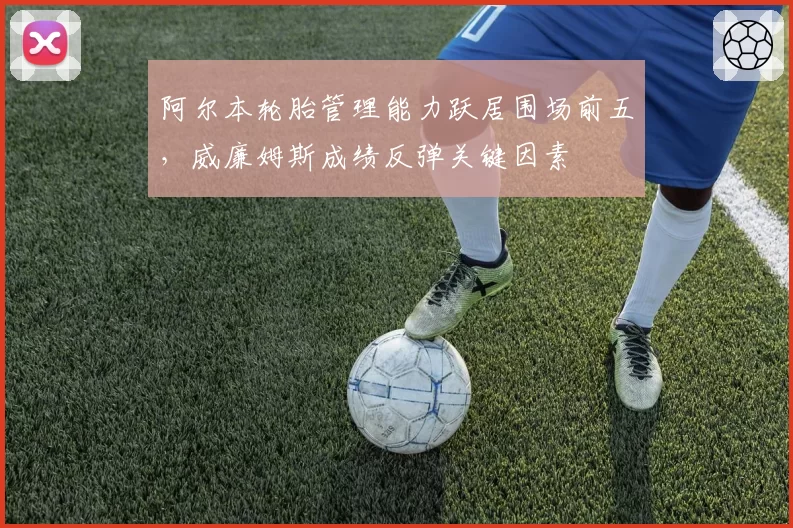 阿尔本轮胎管理能力跃居围场前五，威廉姆斯成绩反弹关键因素