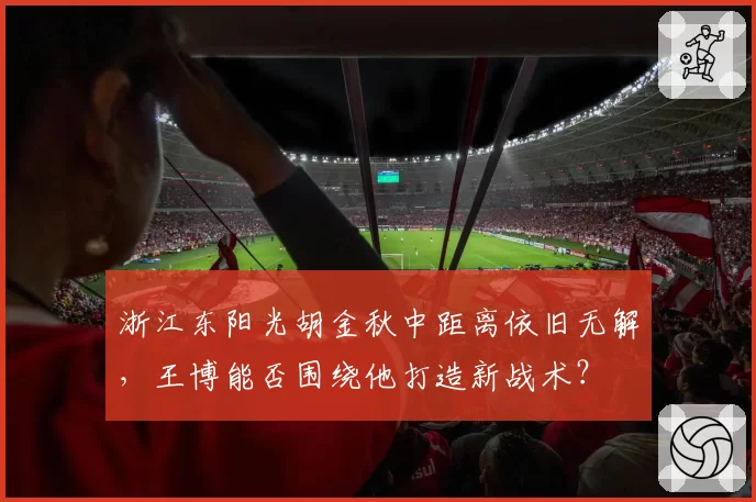 浙江东阳光胡金秋中距离依旧无解，王博能否围绕他打造新战术？