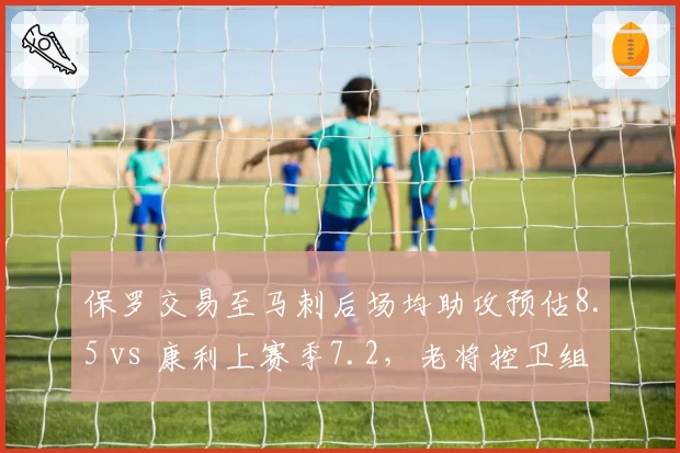 保罗交易至马刺后场均助攻预估8.5 vs 康利上赛季7.2，老将控卫组织价值对比