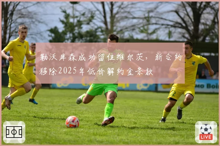勒沃库森成功留住维尔茨，新合约移除2025年低价解约金条款