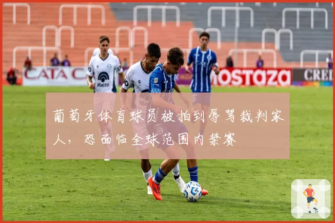 葡萄牙体育球员被拍到辱骂裁判家人,恐面临全球范围内禁赛