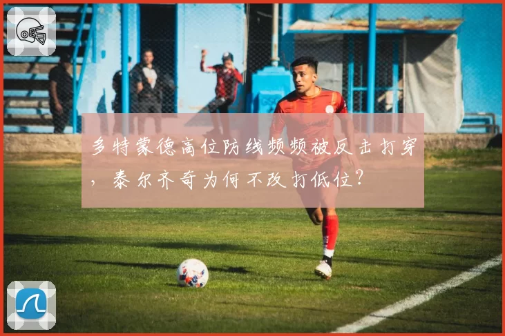 多特蒙德高位防线频频被反击打穿,泰尔齐奇为何不改打低位?