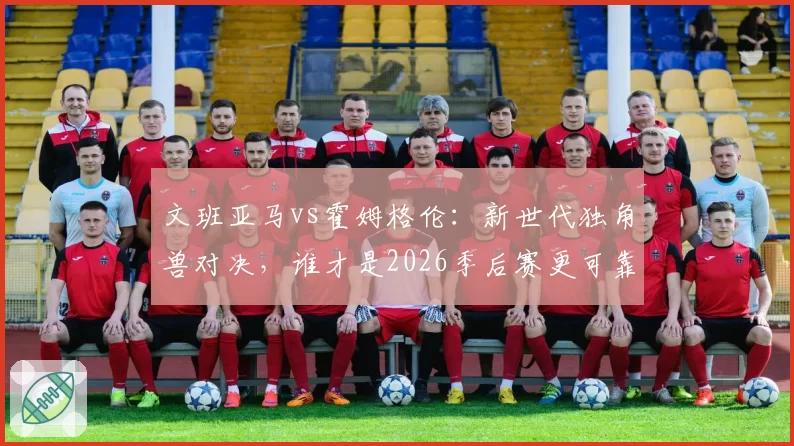 文班亚马vs霍姆格伦：新世代独角兽对决，谁才是2026季后赛更可靠的二当家？