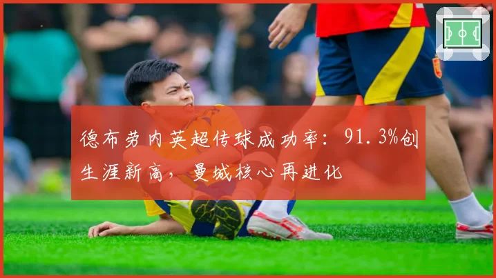 德布劳内英超传球成功率:91.3%创生涯新高,曼城核心再进化