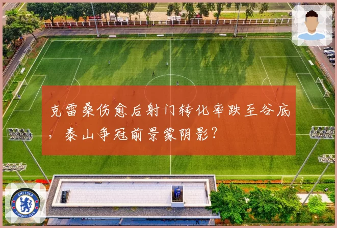 克雷桑伤愈后射门转化率跌至谷底,泰山争冠前景蒙阴影?