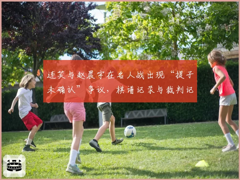 连笑与赵晨宇在名人战出现“提子未确认”争议，棋谱记录与裁判记录矛盾